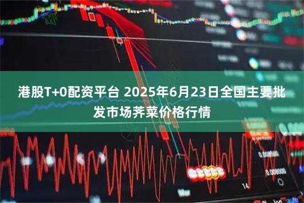 港股T+0配资平台 2025年6月23日全国主要批发市场荠菜价格行情