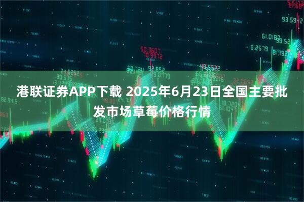 港联证券APP下载 2025年6月23日全国主要批发市场草莓价格行情