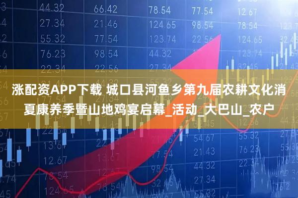 涨配资APP下载 城口县河鱼乡第九届农耕文化消夏康养季暨山地鸡宴启幕_活动_大巴山_农户