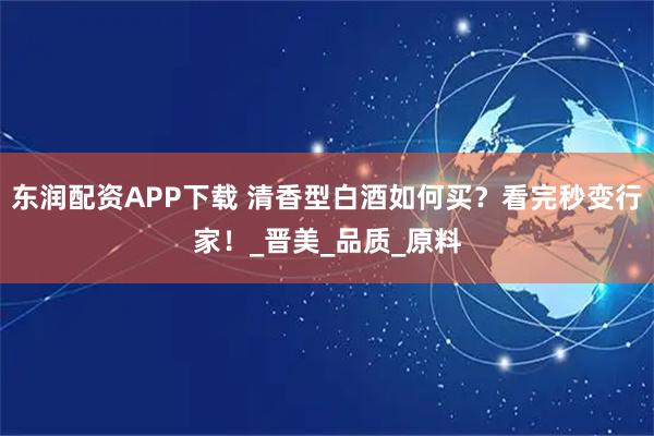 东润配资APP下载 清香型白酒如何买？看完秒变行家！_晋美_品质_原料