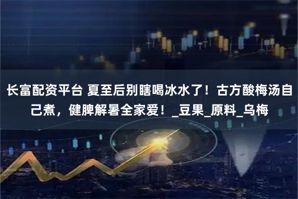 长富配资平台 夏至后别瞎喝冰水了！古方酸梅汤自己煮，健脾解暑全家爱！_豆果_原料_乌梅
