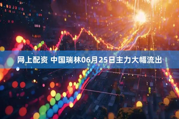 网上配资 中国瑞林06月25日主力大幅流出