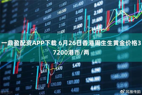 一鼎盈配资APP下载 6月26日香港周生生黄金价格37200港币/两