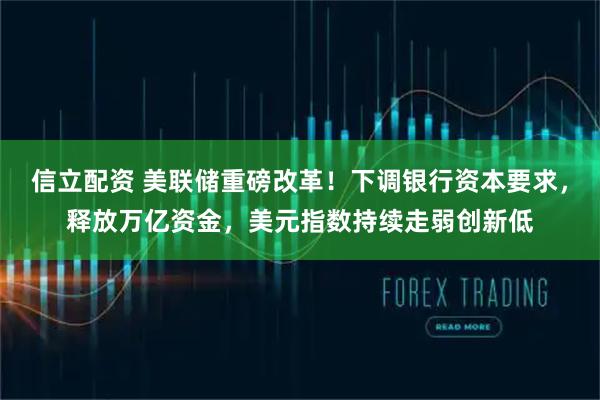 信立配资 美联储重磅改革！下调银行资本要求，释放万亿资金，美元指数持续走弱创新低