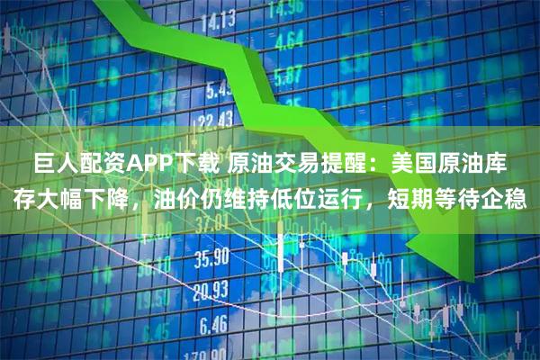 巨人配资APP下载 原油交易提醒：美国原油库存大幅下降，油价仍维持低位运行，短期等待企稳