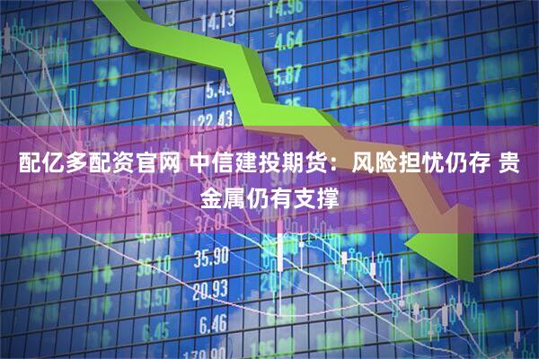 配亿多配资官网 中信建投期货：风险担忧仍存 贵金属仍有支撑