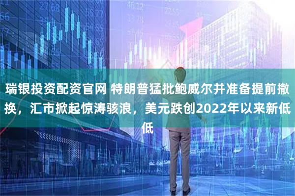 瑞银投资配资官网 特朗普猛批鲍威尔并准备提前撤换，汇市掀起惊涛骇浪，美元跌创2022年以来新低