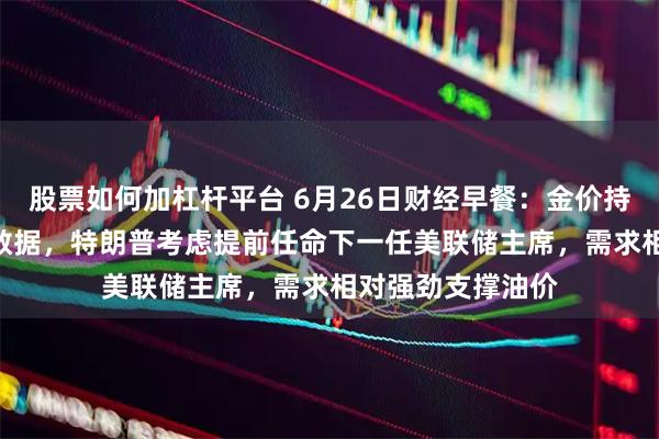股票如何加杠杆平台 6月26日财经早餐：金价持稳静待美国PCE数据，特朗普考虑提前任命下一任美联储主席，需求相对强劲支撑油价