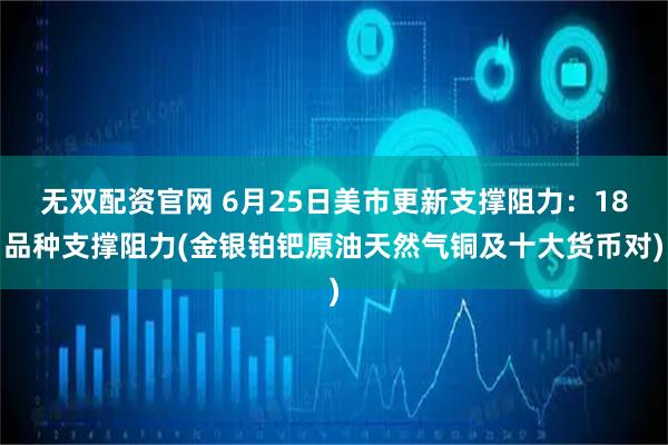 无双配资官网 6月25日美市更新支撑阻力：18品种支撑阻力(金银铂钯原油天然气铜及十大货币对)