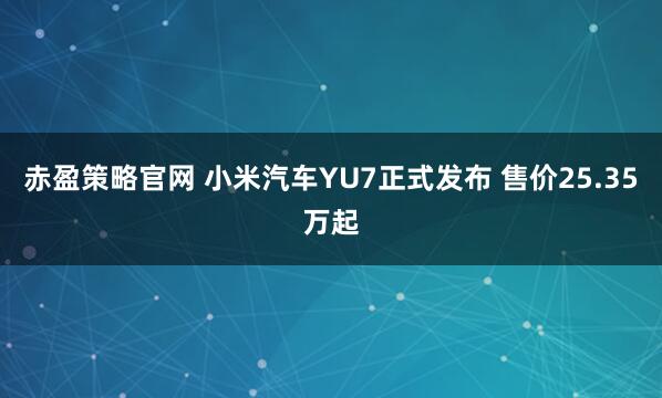赤盈策略官网 小米汽车YU7正式发布 售价25.35万起