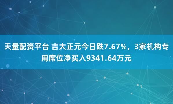 天量配资平台 吉大正元今日跌7.67%，3家机构专用席位净买入9341.64万元