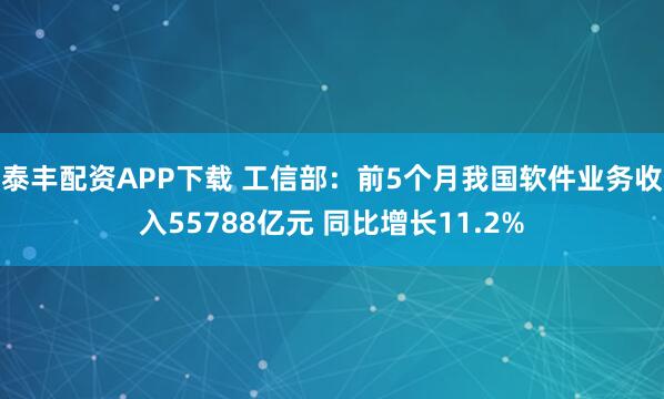 泰丰配资APP下载 工信部:前5个月我国软件业务收入55788亿元 同比增长11.2%