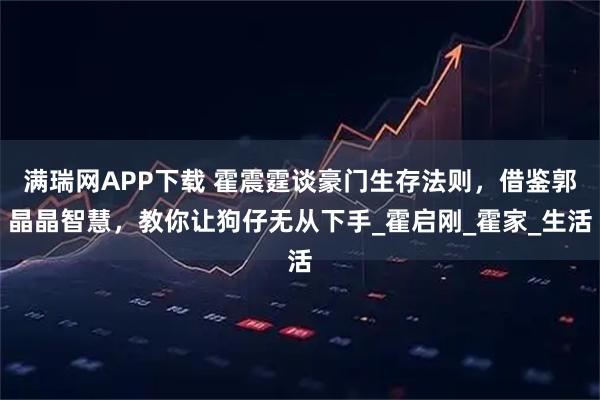 满瑞网APP下载 霍震霆谈豪门生存法则，借鉴郭晶晶智慧，教你让狗仔无从下手_霍启刚_霍家_生活