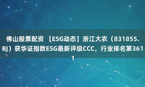 佛山股票配资 【ESG动态】浙江大农（831855.BJ）获华证指数ESG最新评级CCC，行业排名第361