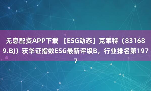 无息配资APP下载 【ESG动态】克莱特（831689.BJ）获华证指数ESG最新评级B，行业排名第197