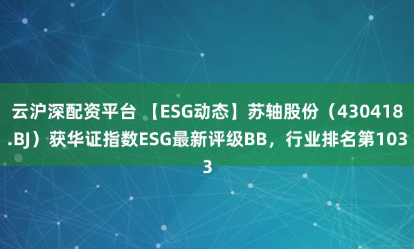 云沪深配资平台 【ESG动态】苏轴股份（430418.BJ）获华证指数ESG最新评级BB，行业排名第103