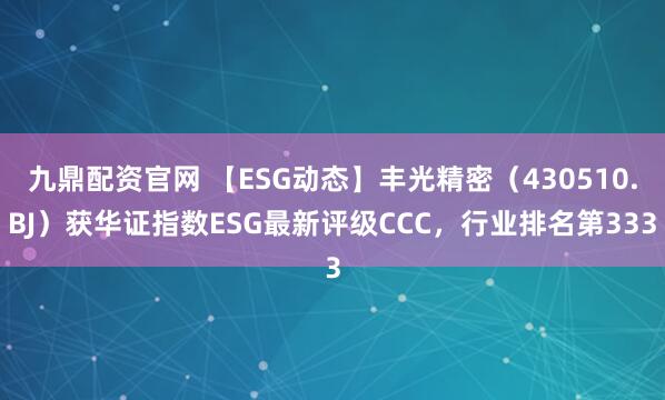 九鼎配资官网 【ESG动态】丰光精密（430510.BJ）获华证指数ESG最新评级CCC，行业排名第333