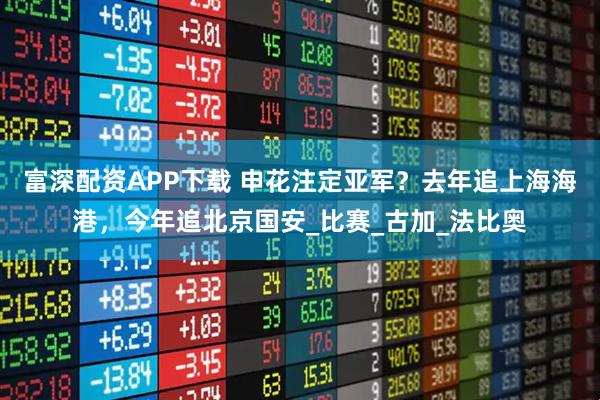 富深配资APP下载 申花注定亚军？去年追上海海港，今年追北京国安_比赛_古加_法比奥