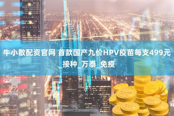 牛小散配资官网 首款国产九价HPV疫苗每支499元_接种_万泰_免疫