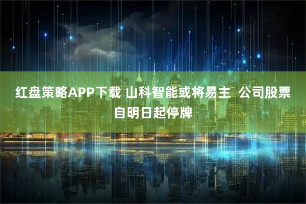 红盘策略APP下载 山科智能或将易主 公司股票自明日起停牌