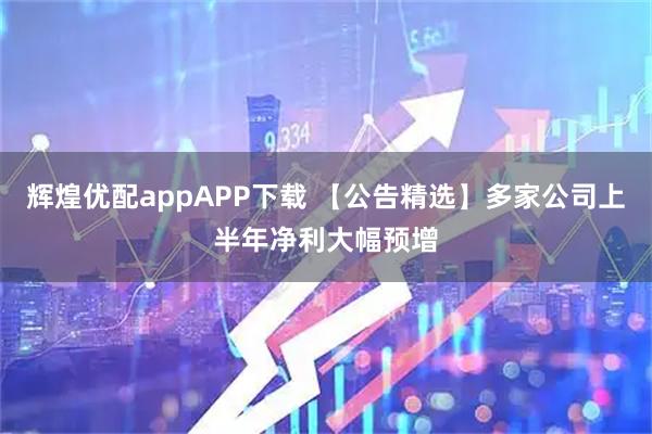 辉煌优配appAPP下载 【公告精选】多家公司上半年净利大幅预增