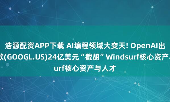 浩源配资APP下载 AI编程领域大变天! OpenAI出局 谷歌(GOOGL.US)24亿美元“截胡”Windsurf核心资产与人才