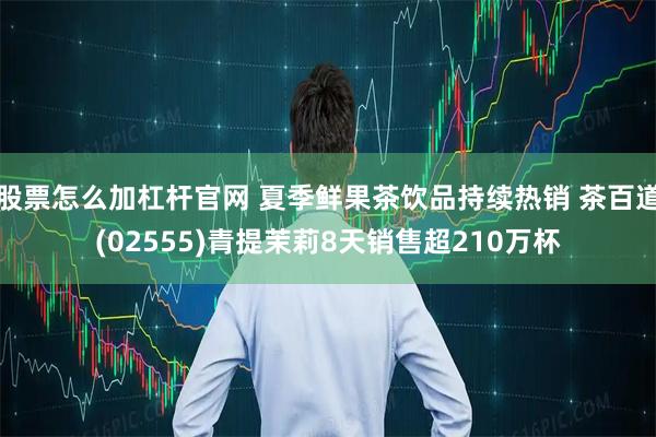 股票怎么加杠杆官网 夏季鲜果茶饮品持续热销 茶百道(02555)青提茉莉8天销售超210万杯