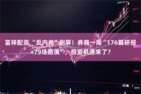 富祥配资 “反内卷”刷屏!券商一周“176篇研报+79场路演”,投资机遇来了?