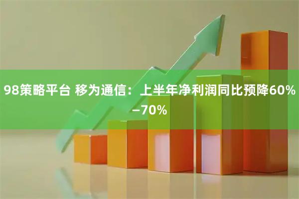98策略平台 移为通信：上半年净利润同比预降60%—70%