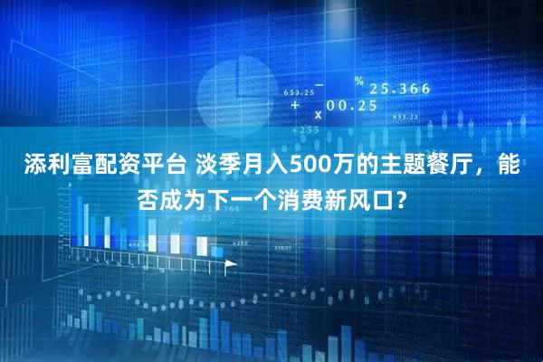 添利富配资平台 淡季月入500万的主题餐厅，能否成为下一个消费新风口？