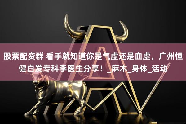 股票配资群 看手就知道你是气虚还是血虚,广州恒健白发专科李医生分享!_麻木_身体_活动