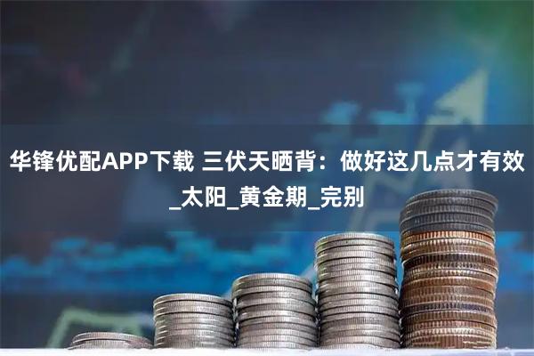 华锋优配APP下载 三伏天晒背：做好这几点才有效_太阳_黄金期_完别