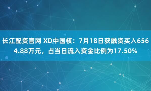 长江配资官网 XD中国核：7月18日获融资买入6564.88万元，占当日流入资金比例为17.50%