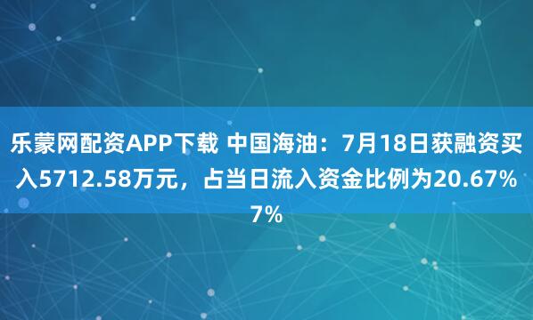 乐蒙网配资APP下载 中国海油：7月18日获融资买入5712.58万元，占当日流入资金比例为20.67%