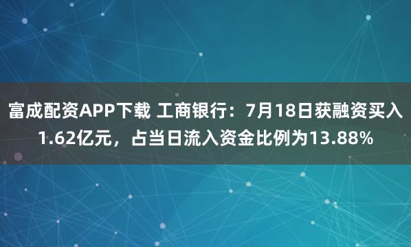 富成配资APP下载 工商银行：7月18日获融资买入1.62亿元，占当日流入资金比例为13.88%