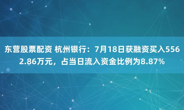 东营股票配资 杭州银行：7月18日获融资买入5562.86万元，占当日流入资金比例为8.87%