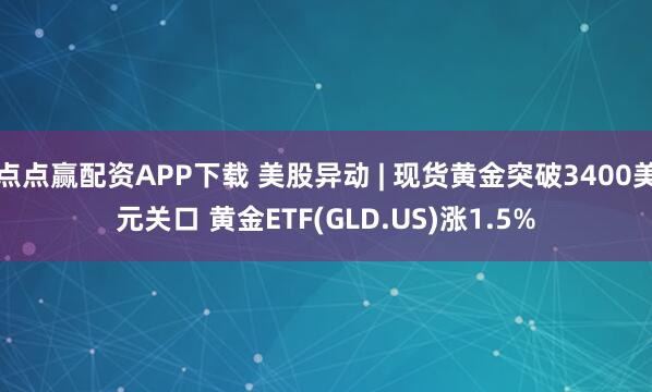 点点赢配资APP下载 美股异动 | 现货黄金突破3400美元关口 黄金ETF(GLD.US)涨1.5%