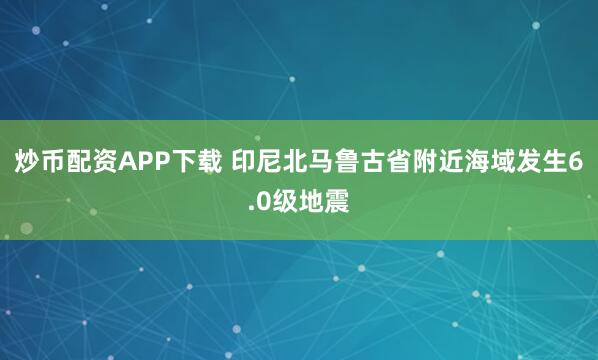 炒币配资APP下载 印尼北马鲁古省附近海域发生6.0级地震