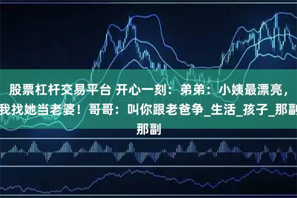 股票杠杆交易平台 开心一刻：弟弟：小姨最漂亮，我找她当老婆！哥哥：叫你跟老爸争_生活_孩子_那副
